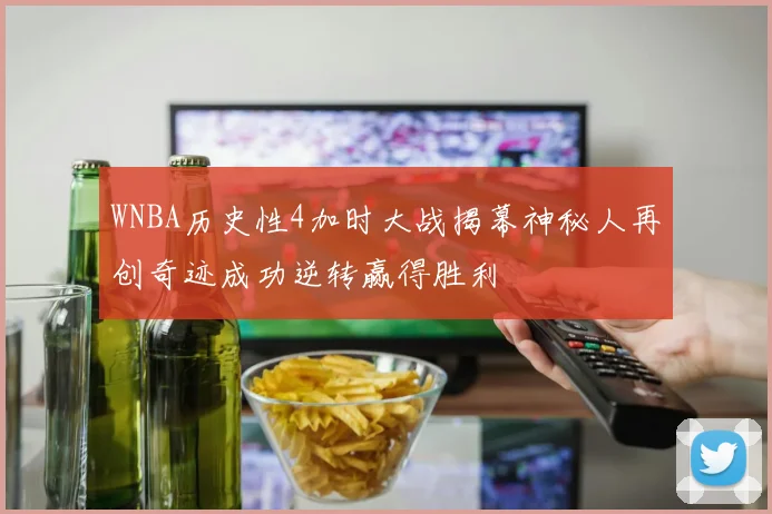 WNBA历史性4加时大战揭幕神秘人再创奇迹成功逆转赢得胜利