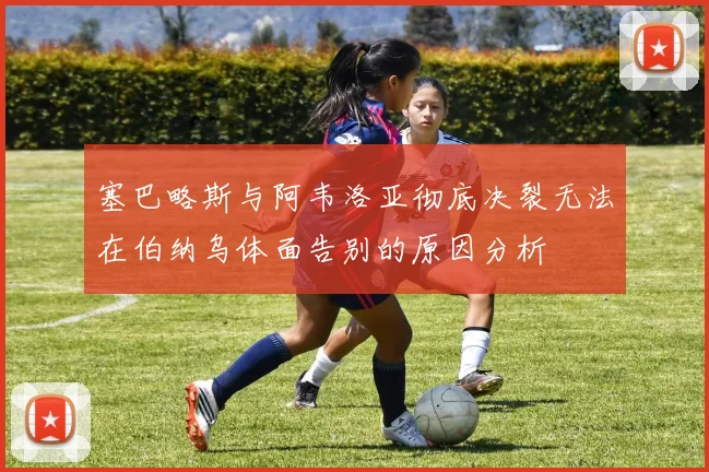 塞巴略斯与阿韦洛亚彻底决裂无法在伯纳乌体面告别的原因分析