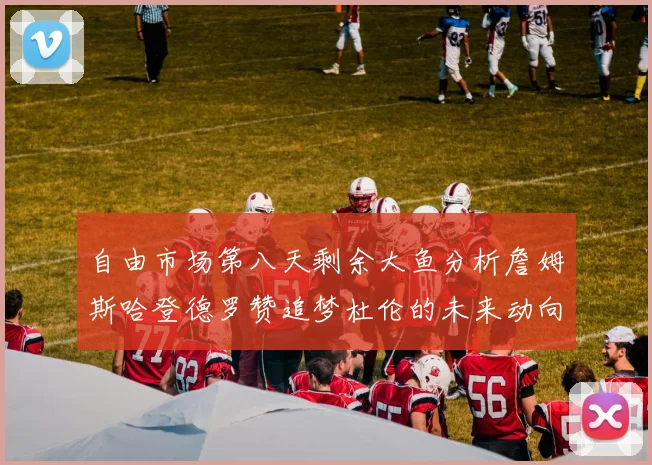 自由市场第八天剩余大鱼分析詹姆斯哈登德罗赞追梦杜伦的未来动向