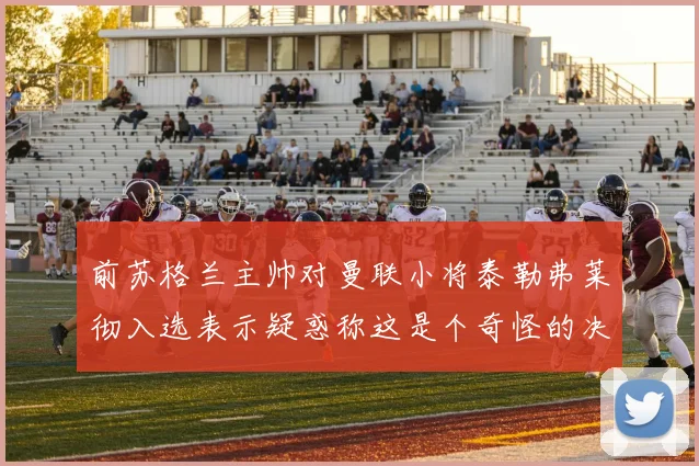 前苏格兰主帅对曼联小将泰勒弗莱彻入选表示疑惑称这是个奇怪的决定