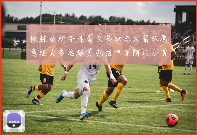 铁林分析字母哥交易动态火箭队愿意送走多名球员包括申京阿门小贾
