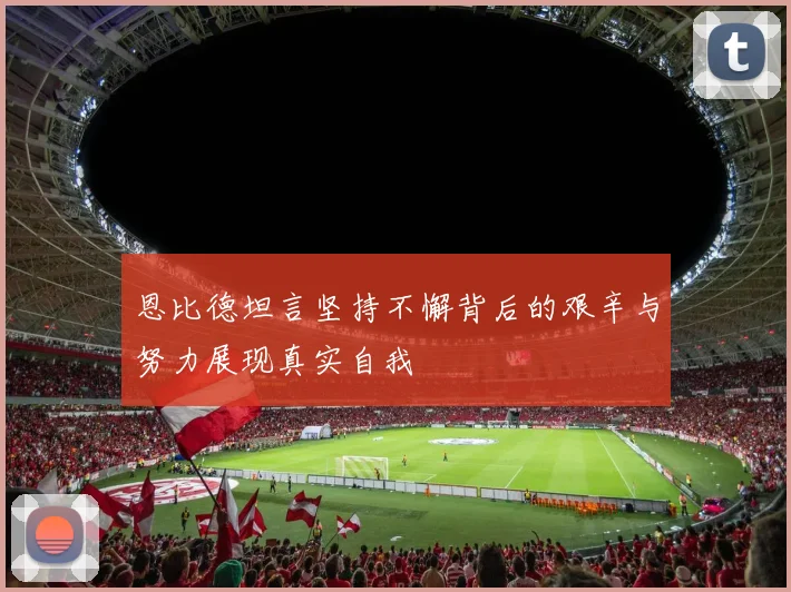恩比德坦言坚持不懈背后的艰辛与努力展现真实自我