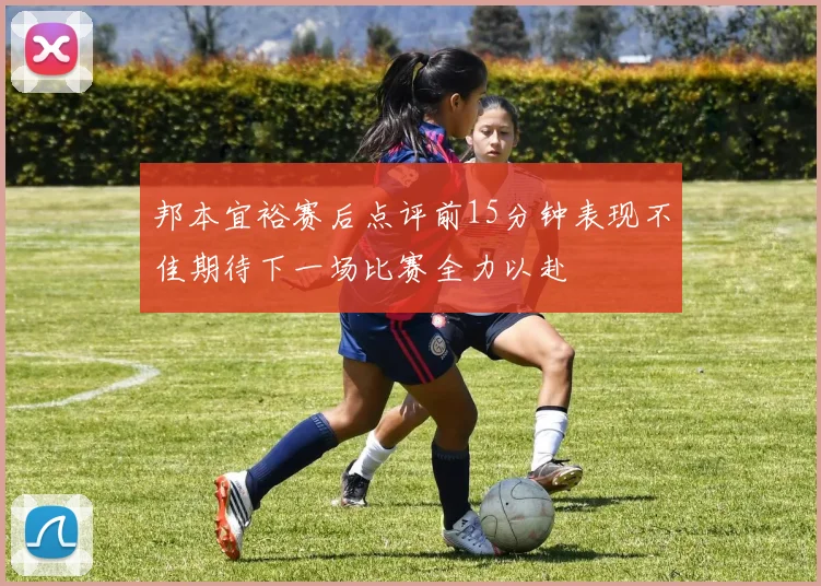 邦本宜裕赛后点评前15分钟表现不佳期待下一场比赛全力以赴