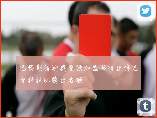 巴黎期待迪奥曼德加盟或将出售巴尔科拉以腾出名额