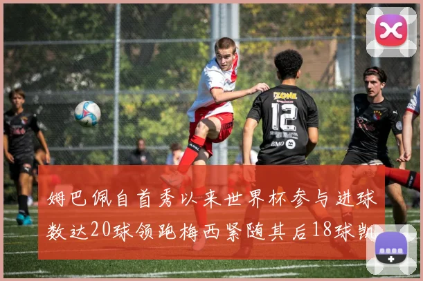 姆巴佩自首秀以来世界杯参与进球数达20球领跑梅西紧随其后18球凯恩则有13球