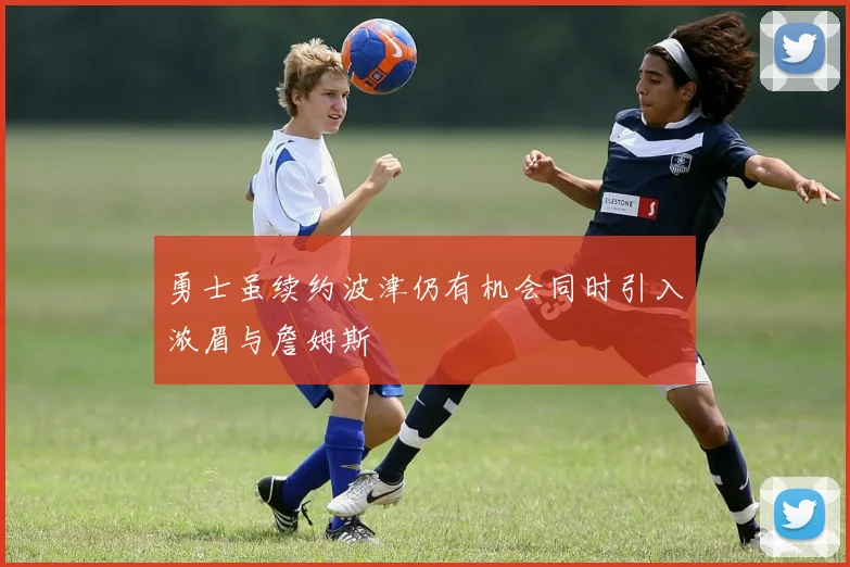 勇士虽续约波津仍有机会同时引入浓眉与詹姆斯