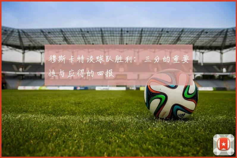 穆斯卡特谈球队胜利：三分的重要性与应得的回报