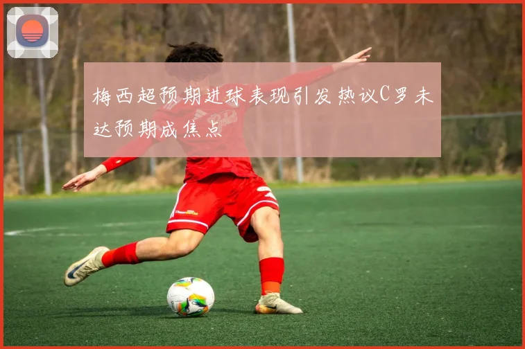 梅西超预期进球表现引发热议C罗未达预期成焦点