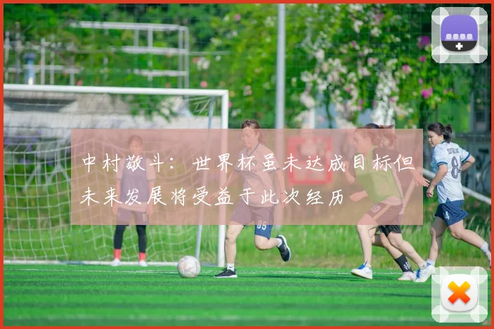中村敬斗：世界杯虽未达成目标但未来发展将受益于此次经历