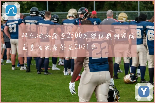 拜仁欲加薪至2500万留住奥利塞防止皇马挖角签至2031年