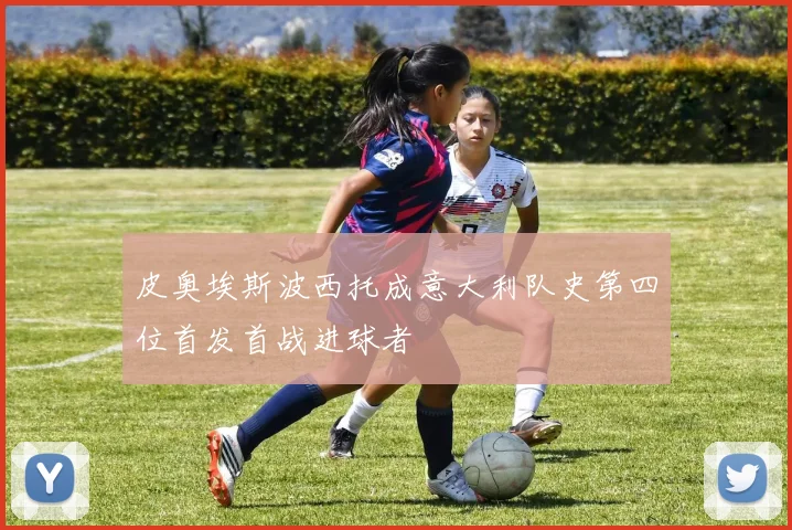 皮奥埃斯波西托成意大利队史第四位首发首战进球者