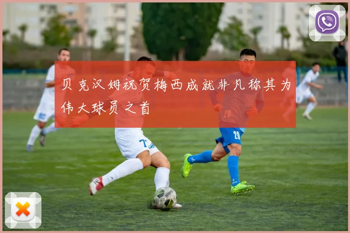 贝克汉姆祝贺梅西成就非凡称其为伟大球员之首