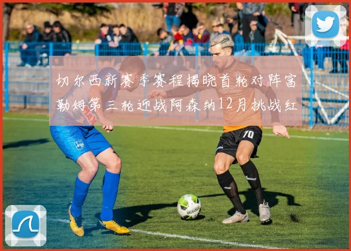 切尔西新赛季赛程揭晓首轮对阵富勒姆第三轮迎战阿森纳12月挑战红军和蓝月亮
