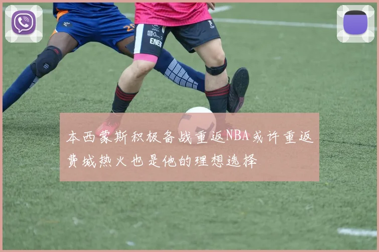 本西蒙斯积极备战重返NBA或许重返费城热火也是他的理想选择