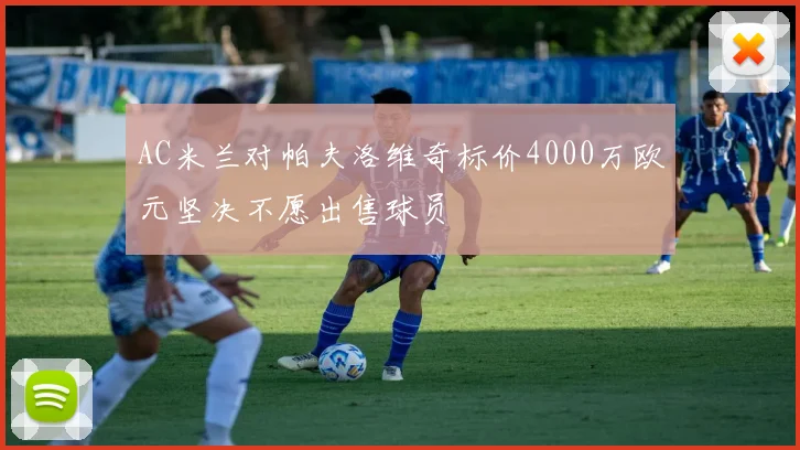 AC米兰对帕夫洛维奇标价4000万欧元坚决不愿出售球员