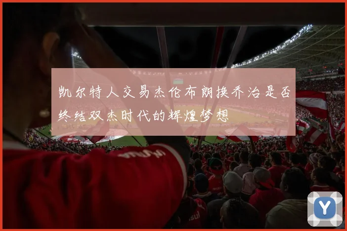 凯尔特人交易杰伦布朗换乔治是否终结双杰时代的辉煌梦想
